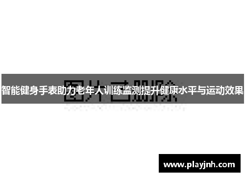 智能健身手表助力老年人训练监测提升健康水平与运动效果